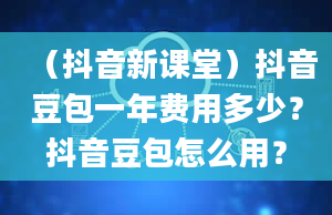 （抖音新课堂）抖音豆包一年费用多少？抖音豆包怎么用？