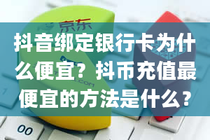 抖音绑定银行卡为什么便宜？抖币充值最便宜的方法是什么？