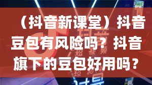 （抖音新课堂）抖音豆包有风险吗？抖音旗下的豆包好用吗？