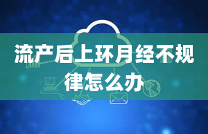 流产后上环月经不规律怎么办