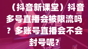 （抖音新课堂）抖音多号直播会被限流吗？多账号直播会不会封号呢？