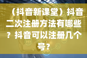 （抖音新课堂）抖音二次注册方法有哪些？抖音可以注册几个号？