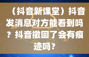 （抖音新课堂）抖音发消息对方能看到吗？抖音撤回了会有痕迹吗？