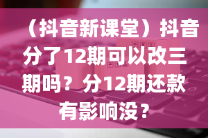 （抖音新课堂）抖音分了12期可以改三期吗？分12期还款有影响没？