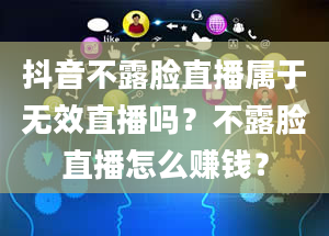 抖音不露脸直播属于无效直播吗？不露脸直播怎么赚钱？