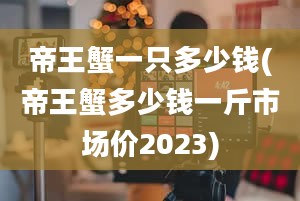 帝王蟹一只多少钱(帝王蟹多少钱一斤市场价2023)