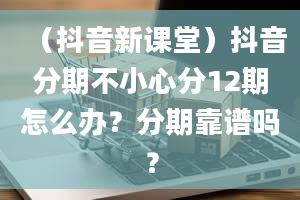 （抖音新课堂）抖音分期不小心分12期怎么办？分期靠谱吗？