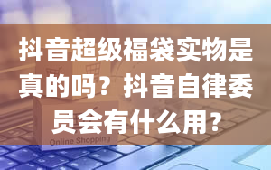 抖音超级福袋实物是真的吗？抖音自律委员会有什么用？