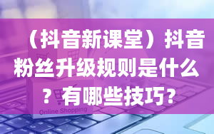 （抖音新课堂）抖音粉丝升级规则是什么？有哪些技巧？