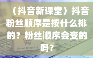 （抖音新课堂）抖音粉丝顺序是按什么排的？粉丝顺序会变的吗？