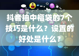 抖音抽中福袋的7个技巧是什么？设置的好处是什么？