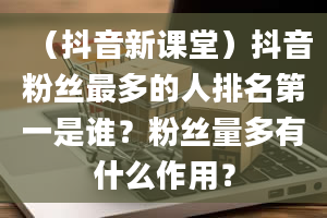 （抖音新课堂）抖音粉丝最多的人排名第一是谁？粉丝量多有什么作用？