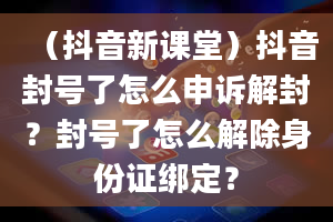 （抖音新课堂）抖音封号了怎么申诉解封？封号了怎么解除身份证绑定？