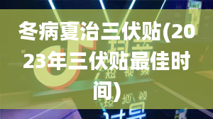 冬病夏治三伏贴(2023年三伏贴最佳时间)