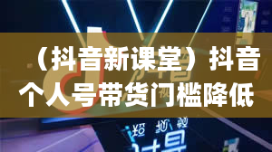 （抖音新课堂）抖音个人号带货门槛降低