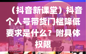 （抖音新课堂）抖音个人号带货门槛降低要求是什么？附具体权限