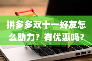 拼多多双十一好友怎么助力？有优惠吗？