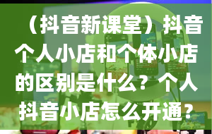 （抖音新课堂）抖音个人小店和个体小店的区别是什么？个人抖音小店怎么开通？