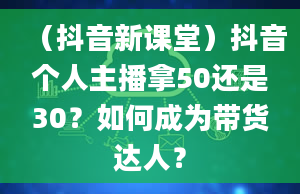 （抖音新课堂）抖音个人主播拿50还是30？如何成为带货达人？