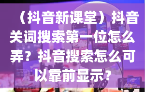 （抖音新课堂）抖音关词搜索第一位怎么弄？抖音搜索怎么可以靠前显示？