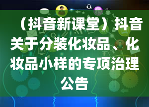 （抖音新课堂）抖音关于分装化妆品、化妆品小样的专项治理公告