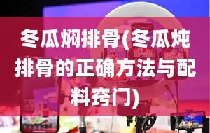 冬瓜焖排骨(冬瓜炖排骨的正确方法与配料窍门)