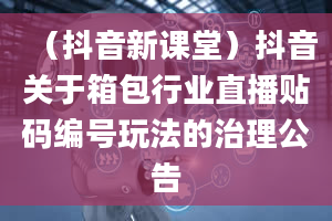 （抖音新课堂）抖音关于箱包行业直播贴码编号玩法的治理公告