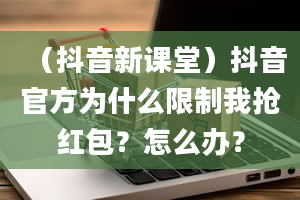 （抖音新课堂）抖音官方为什么限制我抢红包？怎么办？