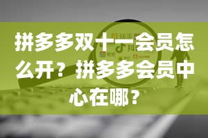 拼多多双十一会员怎么开？拼多多会员中心在哪？