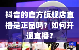 抖音的官方旗舰店直播是正品吗？如何开通直播？