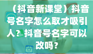 （抖音新课堂）抖音号名字怎么取才吸引人？抖音号名字可以改吗？