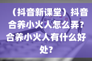 （抖音新课堂）抖音合养小火人怎么弄？合养小火人有什么好处？