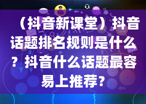 （抖音新课堂）抖音话题排名规则是什么？抖音什么话题最容易上推荐？