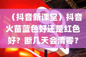 （抖音新课堂）抖音火苗蓝色好还是红色好？断几天会清零？