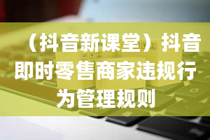 （抖音新课堂）抖音即时零售商家违规行为管理规则