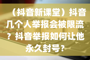 （抖音新课堂）抖音几个人举报会被限流？抖音举报如何让他永久封号？