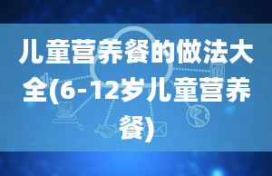 儿童营养餐的做法大全(6-12岁儿童营养餐)