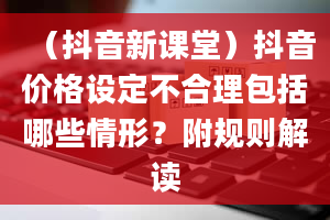 （抖音新课堂）抖音价格设定不合理包括哪些情形？附规则解读