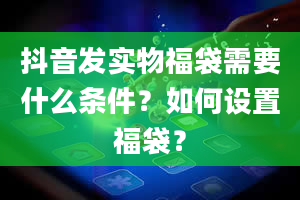 抖音发实物福袋需要什么条件？如何设置福袋？