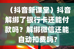 （抖音新课堂）抖音解绑了银行卡还能付款吗？解绑微信还能自动扣费吗？