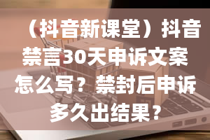 （抖音新课堂）抖音禁言30天申诉文案怎么写？禁封后申诉多久出结果？