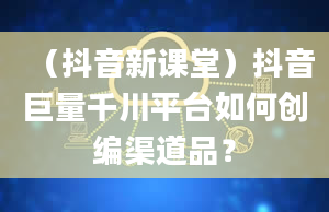 （抖音新课堂）抖音巨量千川平台如何创编渠道品？