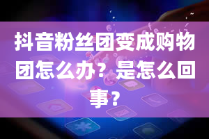 抖音粉丝团变成购物团怎么办？是怎么回事？