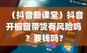 （抖音新课堂）抖音开橱窗带货有风险吗？要钱吗？