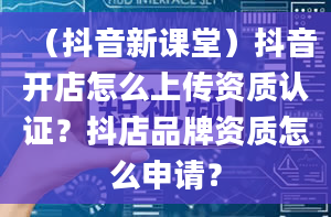 （抖音新课堂）抖音开店怎么上传资质认证？抖店品牌资质怎么申请？