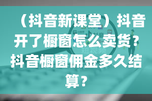 （抖音新课堂）抖音开了橱窗怎么卖货？抖音橱窗佣金多久结算？