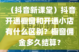 （抖音新课堂）抖音开通橱窗和开通小店有什么区别？橱窗佣金多久结算？