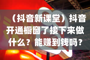 （抖音新课堂）抖音开通橱窗了接下来做什么？能赚到钱吗？