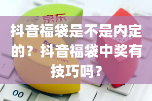 抖音福袋是不是内定的？抖音福袋中奖有技巧吗？