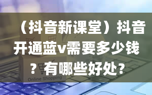 （抖音新课堂）抖音开通蓝v需要多少钱？有哪些好处？